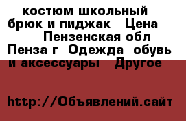 костюм школьный 2 брюк и пиджак › Цена ­ 750 - Пензенская обл., Пенза г. Одежда, обувь и аксессуары » Другое   